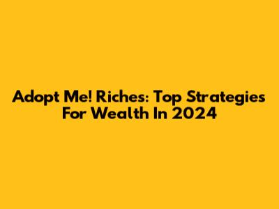 Adopt Me! Riches: Top Strategies For Wealth In 2024