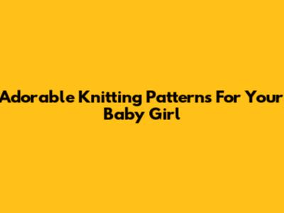 Adorable Knitting Patterns For Your Baby Girl