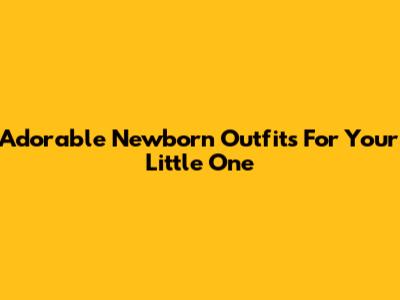 Adorable Newborn Outfits For Your Little One