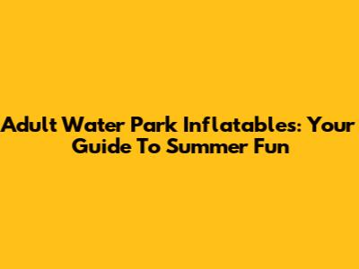 Adult Water Park Inflatables: Your Guide To Summer Fun