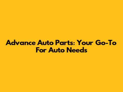 Advance Auto Parts: Your Go-To For Auto Needs
