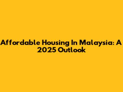 Affordable Housing In Malaysia: A 2025 Outlook