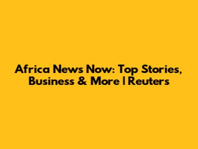 Africa News Now: Top Stories, Business & More | Reuters