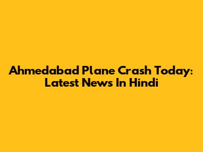Ahmedabad Plane Crash Today: Latest News In Hindi