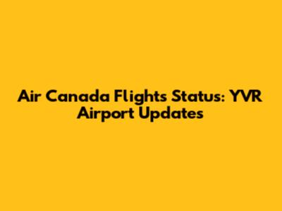 Air Canada Flights Status: YVR Airport Updates
