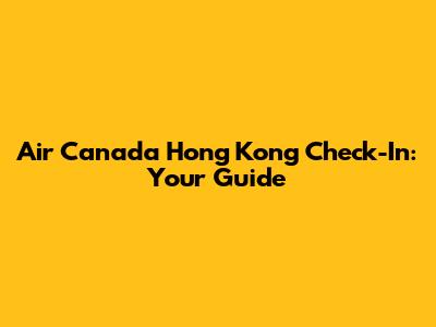 Air Canada Hong Kong Check-In: Your Guide