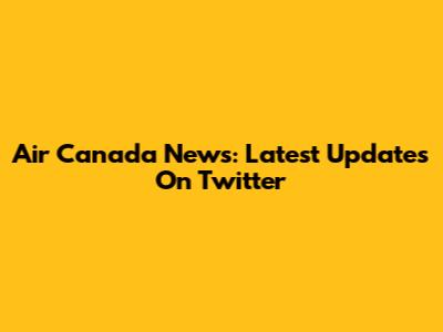 Air Canada News: Latest Updates On Twitter