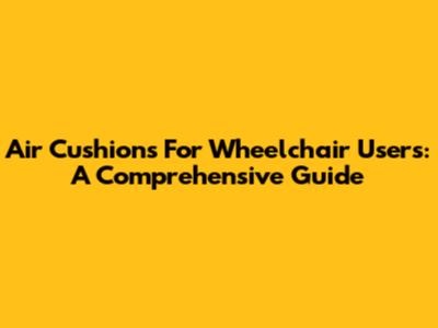 Air Cushions For Wheelchair Users: A Comprehensive Guide