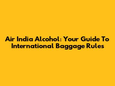 Air India Alcohol: Your Guide To International Baggage Rules