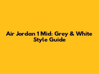 Air Jordan 1 Mid: Grey & White Style Guide