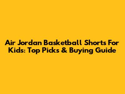 Air Jordan Basketball Shorts For Kids: Top Picks & Buying Guide