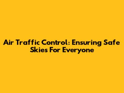 Air Traffic Control: Ensuring Safe Skies For Everyone