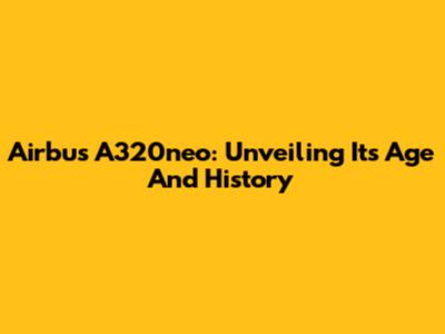 Airbus A320neo: Unveiling Its Age And History