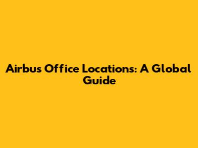 Airbus Office Locations: A Global Guide