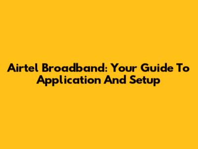 Airtel Broadband: Your Guide To Application And Setup