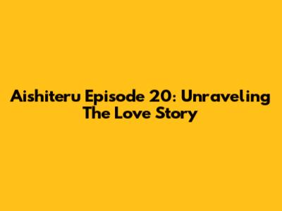 Aishiteru Episode 20: Unraveling The Love Story