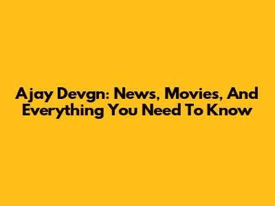 Ajay Devgn: News, Movies, And Everything You Need To Know