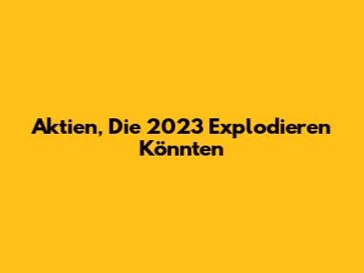 Aktien, Die 2023 Explodieren Könnten