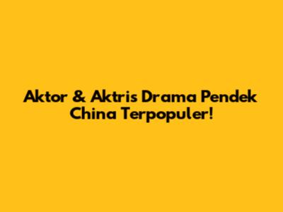 Aktor & Aktris Drama Pendek China Terpopuler!