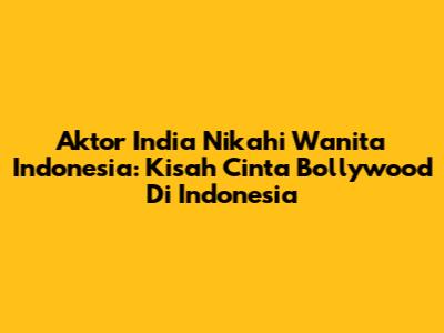 Aktor India Nikahi Wanita Indonesia: Kisah Cinta Bollywood Di Indonesia