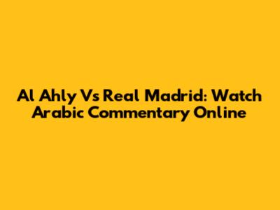 Al Ahly Vs Real Madrid: Watch Arabic Commentary Online