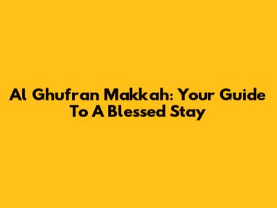 Al Ghufran Makkah: Your Guide To A Blessed Stay