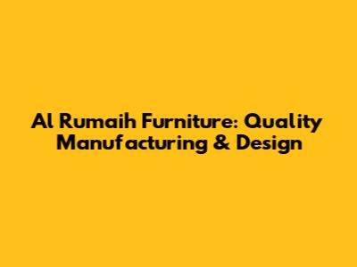 Al Rumaih Furniture: Quality Manufacturing & Design