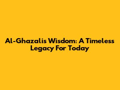 Al-Ghazali's Wisdom: A Timeless Legacy For Today