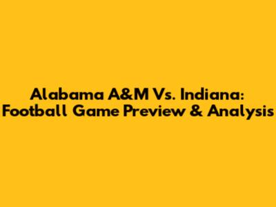 Alabama A&M Vs. Indiana: Football Game Preview & Analysis