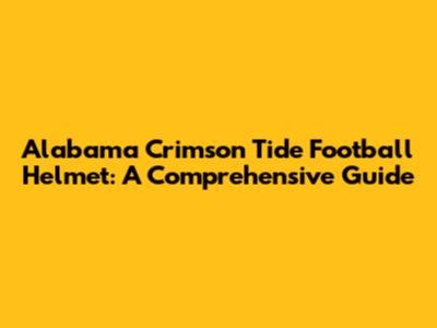 Alabama Crimson Tide Football Helmet: A Comprehensive Guide