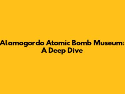Alamogordo Atomic Bomb Museum: A Deep Dive