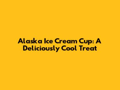Alaska Ice Cream Cup: A Deliciously Cool Treat