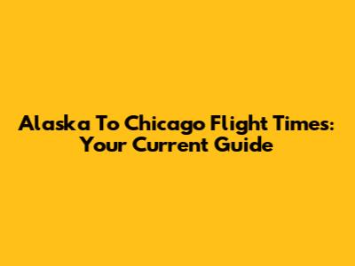 Alaska To Chicago Flight Times: Your Current Guide