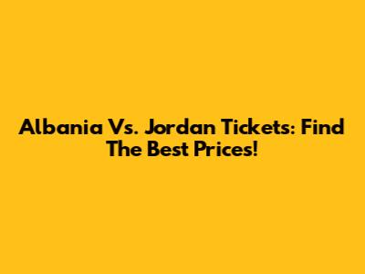 Albania Vs. Jordan Tickets: Find The Best Prices!