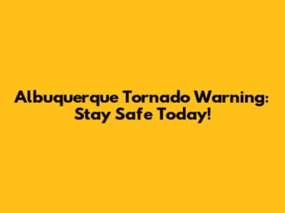 Albuquerque Tornado Warning: Stay Safe Today!