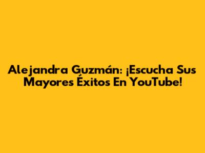 Alejandra Guzmán: ¡Escucha Sus Mayores Éxitos En YouTube!