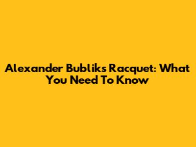 Alexander Bublik's Racquet: What You Need To Know