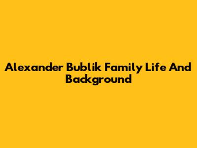 Alexander Bublik Family Life And Background