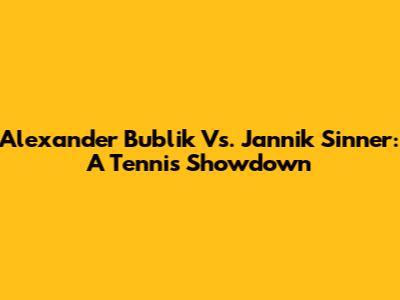 Alexander Bublik Vs. Jannik Sinner: A Tennis Showdown