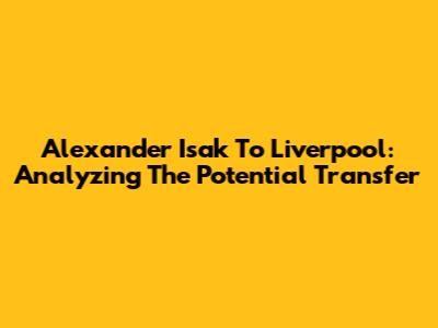 Alexander Isak To Liverpool: Analyzing The Potential Transfer