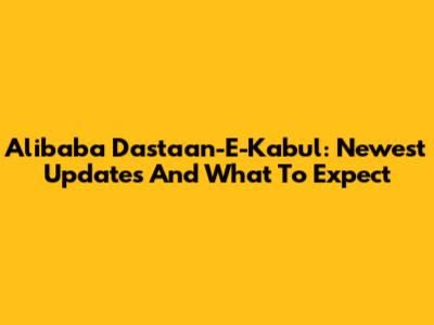 Alibaba Dastaan-E-Kabul: Newest Updates And What To Expect