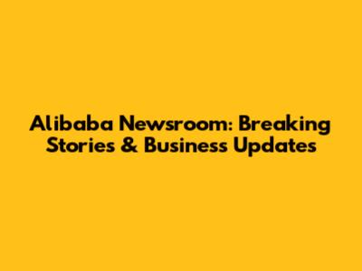 Alibaba Newsroom: Breaking Stories & Business Updates