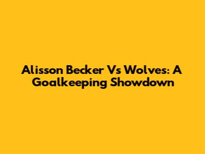 Alisson Becker Vs Wolves: A Goalkeeping Showdown