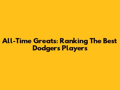 All-Time Greats: Ranking The Best Dodgers Players