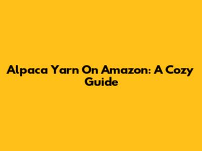 Alpaca Yarn On Amazon: A Cozy Guide