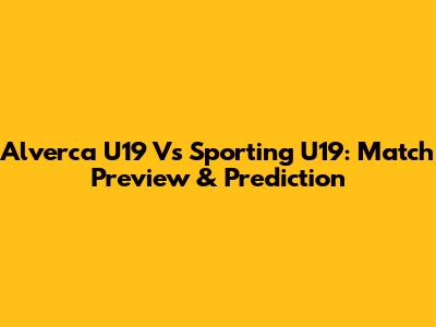Alverca U19 Vs Sporting U19: Match Preview & Prediction