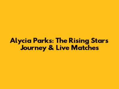 Alycia Parks: The Rising Star's Journey & Live Matches