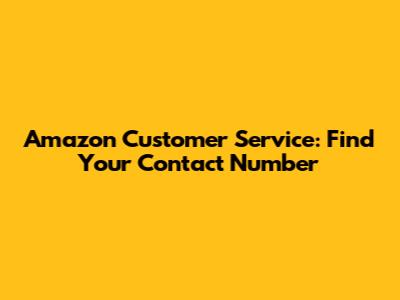 Amazon Customer Service: Find Your Contact Number