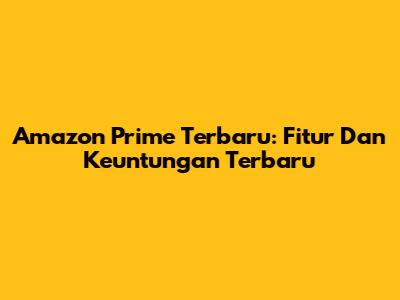 Amazon Prime Terbaru: Fitur Dan Keuntungan Terbaru