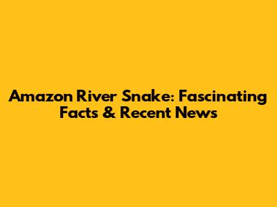 Amazon River Snake: Fascinating Facts & Recent News
